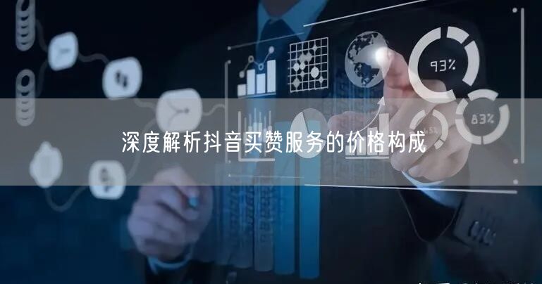 深度解析抖音买赞服务的价格构成