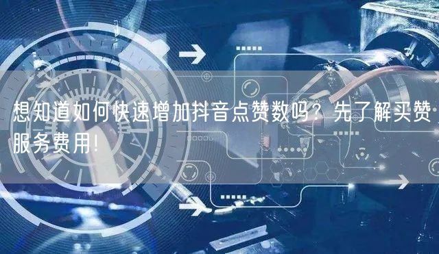 想知道如何快速增加抖音点赞数吗？先了解买赞服务费用！