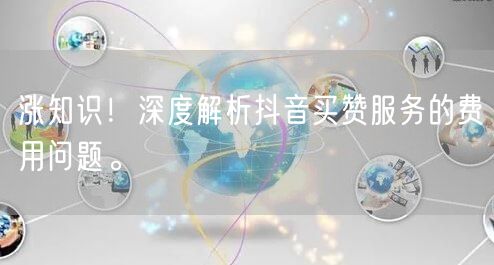 涨知识！深度解析抖音买赞服务的费用问题。