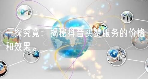 一探究竟：揭秘抖音买赞服务的价格和效果。