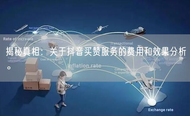 揭秘真相：关于抖音买赞服务的费用和效果分析。