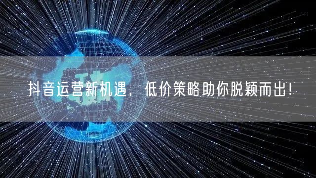 抖音运营新机遇，低价策略助你脱颖而出！