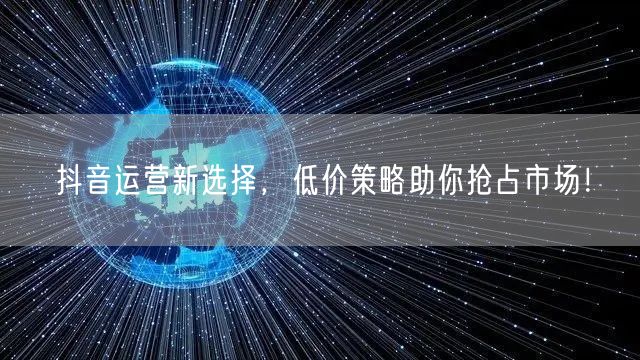 抖音运营新选择，低价策略助你抢占市场！