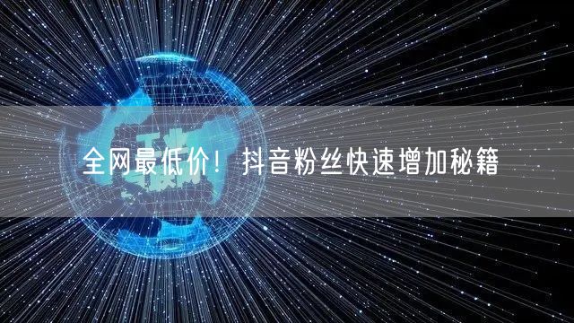 全网最低价！抖音粉丝快速增加秘籍