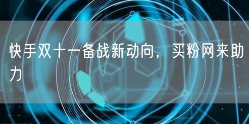 快手双十一备战新动向，买粉网来助力