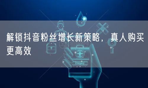 解锁抖音粉丝增长新策略，真人购买更高效