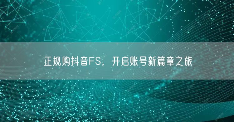 正规购抖音FS，开启账号新篇章之旅