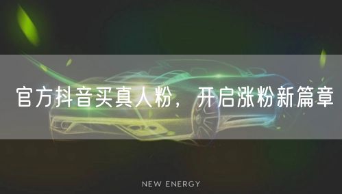 官方抖音买真人粉，开启涨粉新篇章