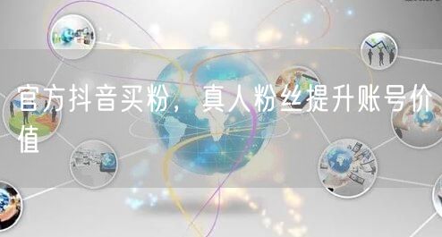 官方抖音买粉,真人粉丝提升账号价值