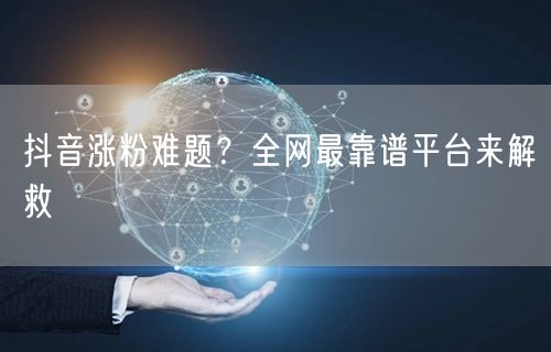 抖音涨粉难题？全网最靠谱平台来解救