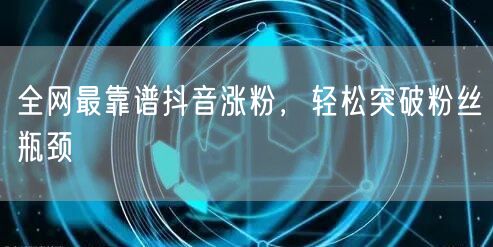 全网最靠谱抖音涨粉，轻松突破粉丝瓶颈