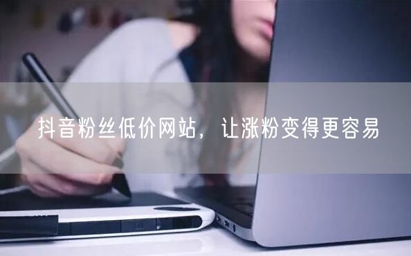 抖音粉丝低价网站,让涨粉变得更容易